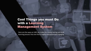 Cool Things you must Do
with a
Here are the ways an LMS can make the usually boring and drab
learning process into one that is highly interactive and engaging.
 
