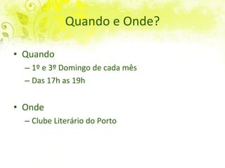 Quando e Onde? Quando? 1º e 3º Domingo de cada mês Das 17h as 19h30 Onde? Clube Literário do Porto 