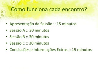 Como funciona cada encontro? Apresentação da Sessão :: 10 minutos Sessão A :: 40 minutos Sessão B :: 40 minutos Intervalo :: 10 minutos Sessão C :: 40 minutos Conclusões e Informações Extras :: 10 minutos 