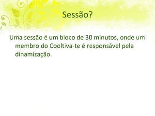Sessão? Uma sessão é um bloco de 40 minutos, onde um membro do Cooltiva-te é responsável pela dinamização. 