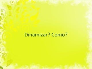 Dinamizar? Como? 