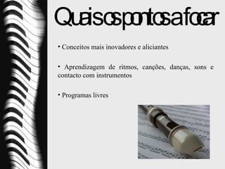 Quais os pontos a focar Conceitos mais inovadores e aliciantes Aprendizagem de ritmos, canções, danças, sons e contacto com instrumentos Programas livres 