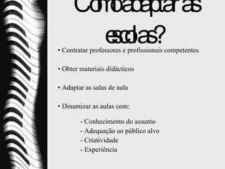Como adaptar as escolas? Contratar professores e profissionais competentes  Obter materiais didácticos Adaptar as salas de aula Dinamizar as aulas com:  -   Conhecimento do assunto - Adequação ao público alvo - Criatividade - Experiência 