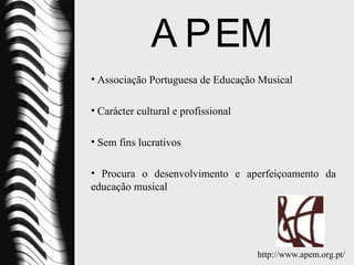 APEM Associação Portuguesa de Educação Musical Carácter cultural e profissional Sem fins lucrativos Procura o desenvolvimento e aperfeiçoamento da educação musical http://www.apem.org.pt/ 