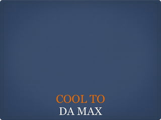 COOL TO
DA MAX
 