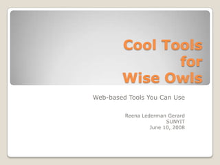 Cool Toolsfor Wise Owls Web-based Tools You Can Use Reena Lederman Gerard SUNYIT June 10, 2008 