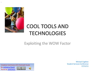 COOL TOOLS AND
                                TECHNOLOGIES
                            Exploiting the WOW Factor



                                                              Michael Coghlan
                                                   Student Services Conference
Creative Commons (CC) licensed music
                                                                      17/11/11
by Lohstana David
found at JAMENDO
 