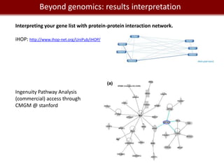 Beyond genomics: results interpretation
  We live in a Big Data world
Interpreting your gene list with protein-protein interaction network.

iHOP: http://www.ihop-net.org/UniPub/iHOP/




Ingenuity Pathway Analysis
(commercial) access through
CMGM @ stanford
 