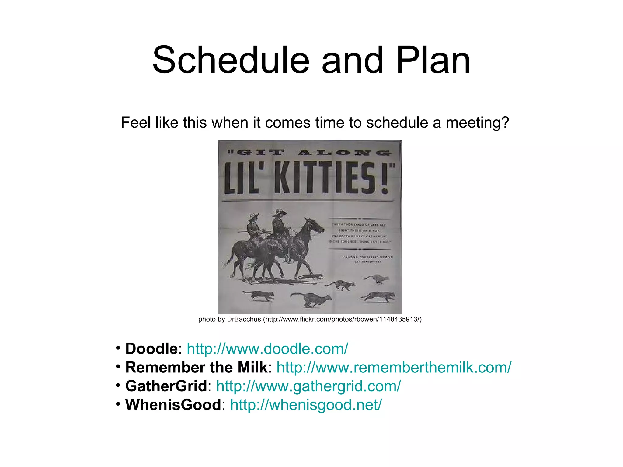 Schedule and Plan Feel like this when it comes time to schedule a meeting? photo by DrBacchus (http://www.flickr.com/photos/rbowen/1148435913/) Doodle :  http:// www.doodle.com / Remember the Milk :  http:// www.rememberthemilk.com / GatherGrid :  http:// www.gathergrid.com / WhenisGood :  http:// whenisgood.net / 