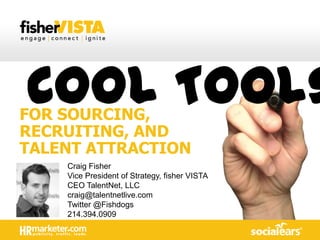 FOR SOURCING,
RECRUITING, AND
TALENT ATTRACTION
Craig Fisher
Vice President of Strategy, fisher VISTA
CEO TalentNet, LLC
craig@talentnetlive.com
Twitter @Fishdogs
214.394.0909
Cool Tools
 