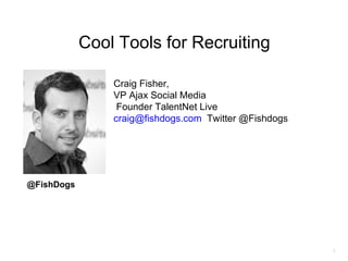 Cool Tools for Recruiting

                Craig Fisher,
                VP Ajax Social Media
                 Founder TalentNet Live
                craig@fishdogs.com Twitter @Fishdogs




@FishDogs




                                                       1
 