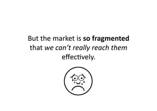 But	
  the	
  market	
  is	
  so	
  fragmented	
  
that	
  we	
  can’t	
  really	
  reach	
  them	
  
                eﬀecKvely.	
  
 
