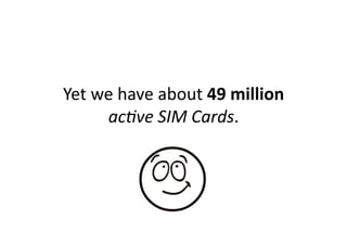 Yet	
  we	
  have	
  about	
  49	
  million	
  
        ac9ve	
  SIM	
  Cards.	
  
 