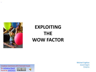 EXPLOITING
                                           THE
                                       WOW FACTOR



                                                     Michael Coghlan
                                                        eLearning11
Creative Commons (CC) licensed music
                                                             7/12/11
by Lohstana David
found at JAMENDO
 