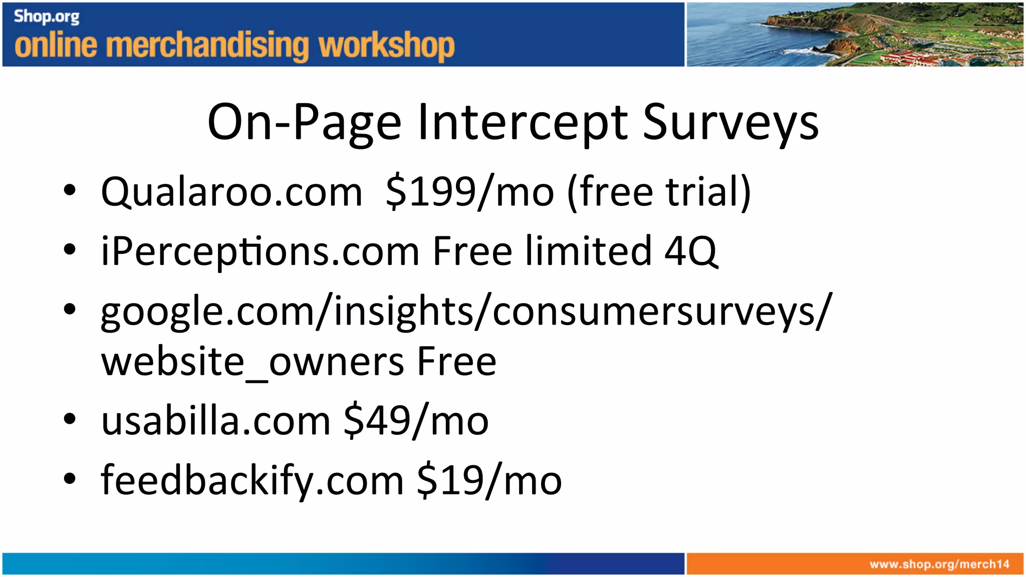 On-­‐Page	
  Intercept	
  Surveys	
  
•  Qualaroo.com	
  	
  $199/mo	
  (free	
  trial)	
  
•  iPercep+ons.com	
  Free	
  limited	
  4Q	
  
•  google.com/insights/consumersurveys/
website_owners	
  Free	
  
•  usabilla.com	
  $49/mo	
  
•  feedbackify.com	
  $19/mo	
  
 