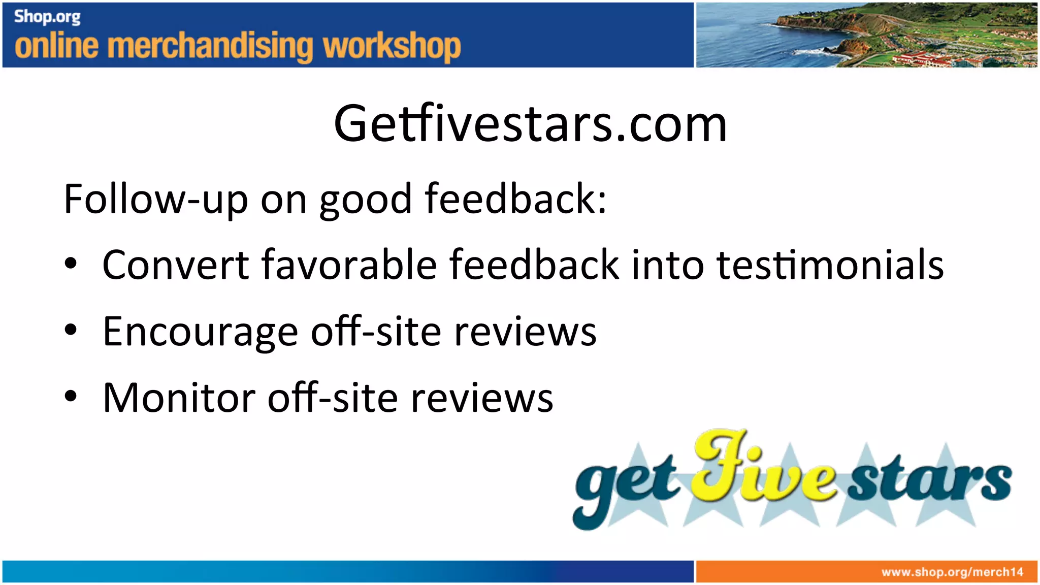 Ge_ivestars.com	
  
Follow-­‐up	
  on	
  good	
  feedback:	
  
•  Convert	
  favorable	
  feedback	
  into	
  tes+monials	
  
•  Encourage	
  oﬀ-­‐site	
  reviews	
  
•  Monitor	
  oﬀ-­‐site	
  reviews	
  
 
