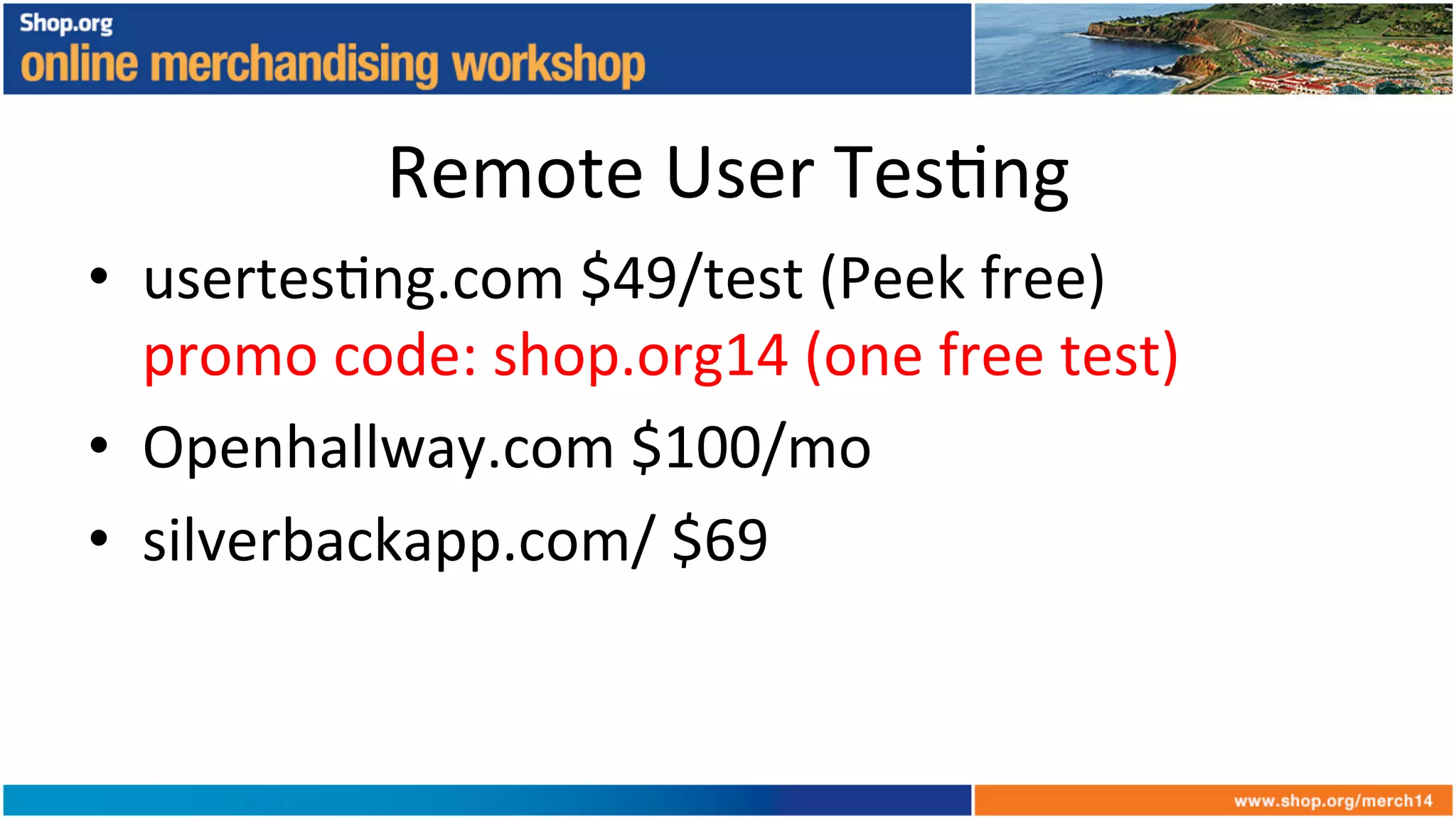 Remote	
  User	
  Tes+ng	
  
•  usertes+ng.com	
  $49/test	
  (Peek	
  free)	
  
promo	
  code:	
  shop.org14	
  (one	
  free	
  test)	
  
•  Openhallway.com	
  $100/mo	
  
•  silverbackapp.com/	
  $69	
  
 