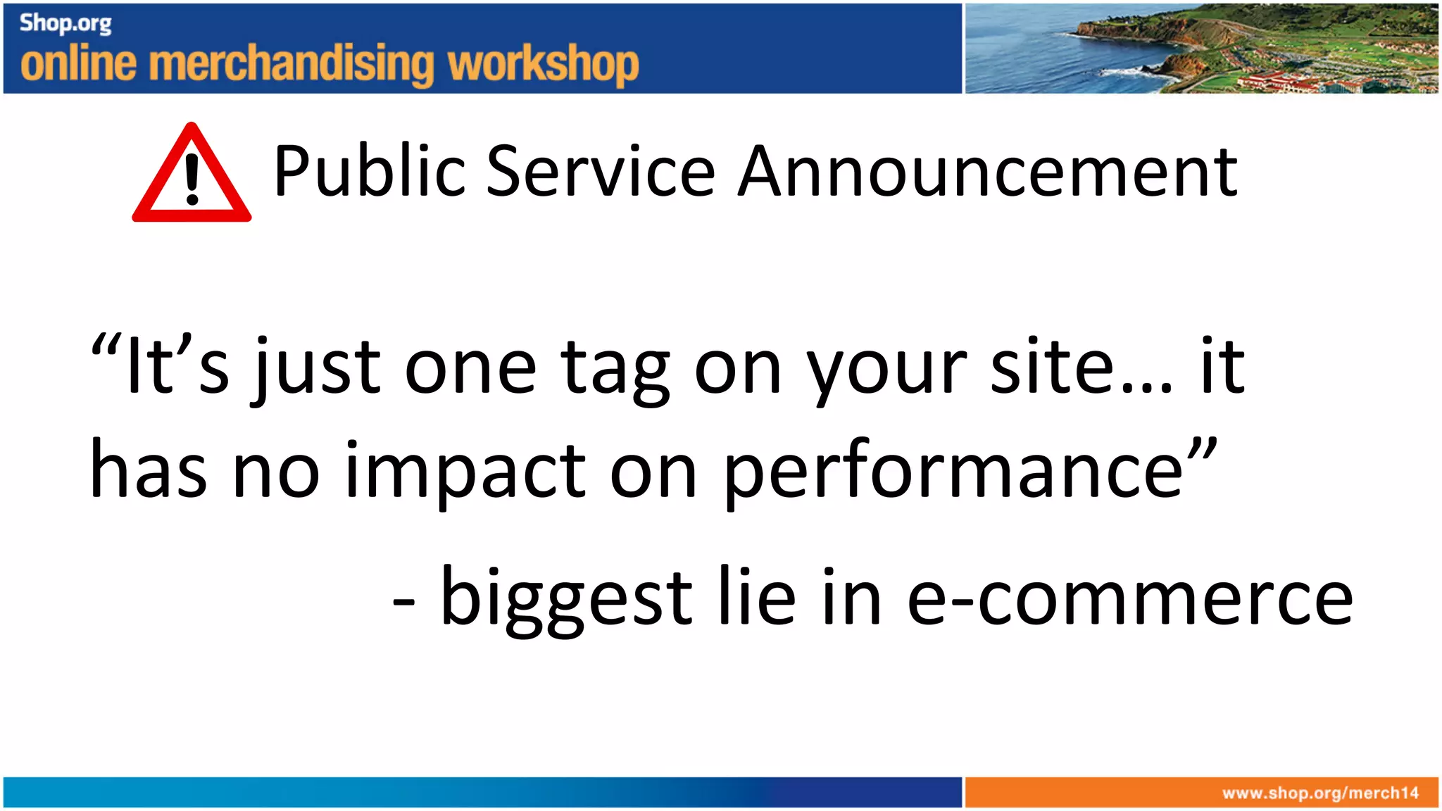 Public	
  Service	
  Announcement	
  
“It’s	
  just	
  one	
  tag	
  on	
  your	
  site…	
  it	
  
has	
  no	
  impact	
  on	
  performance”	
  
-­‐	
  biggest	
  lie	
  in	
  e-­‐commerce	
  
 