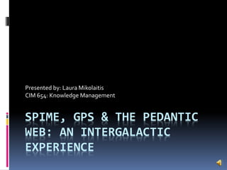 SPIME, GPS & THE PEDANTIC
WEB: AN INTERGALACTIC
EXPERIENCE
Presented by: Laura Mikolaitis
CIM 654: Knowledge Management
 