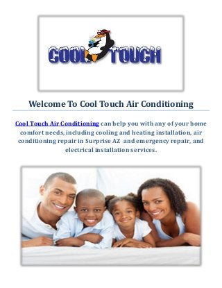 Welcome To Cool Touch Air Conditioning
Cool Touch Air Conditioning can help you with any of your home
comfort needs, including cooling and heating installation, air
conditioning repair in Surprise AZ and emergency repair, and
electrical installation services.
 
