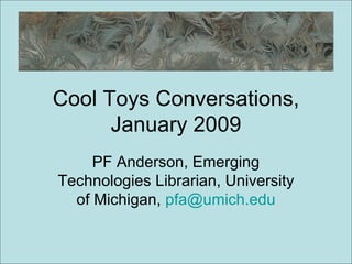 Cool Toys Conversations, January 2009 PF Anderson, Emerging Technologies Librarian, University of Michigan,  [email_address] 