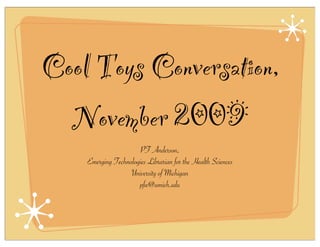 Cool Toys Conversation,
  November 2009!
                      PF Anderson,
    Emerging Technologies Librarian for the Health Sciences
                   University of Michigan
                      pfa@umich.edu
 