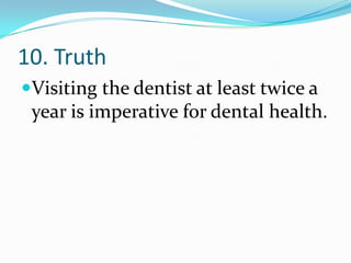 10. Truth
Visiting the dentist at least twice a
year is imperative for dental health.
 