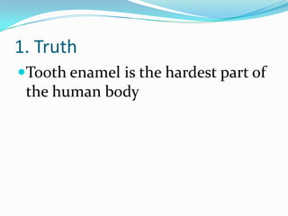 1. Truth
Tooth enamel is the hardest part of
the human body
 