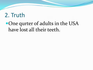 2. Truth
One qurter of adults in the USA
have lost all their teeth.
 