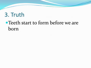 3. Truth
Teeth start to form before we are
born
 