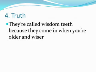 4. Truth
They’re called wisdom teeth
because they come in when you’re
older and wiser
 