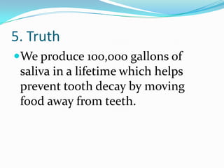 5. Truth
We produce 100,000 gallons of
saliva in a lifetime which helps
prevent tooth decay by moving
food away from teeth.
 