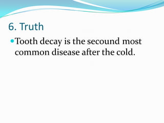 6. Truth
Tooth decay is the secound most
common disease after the cold.
 