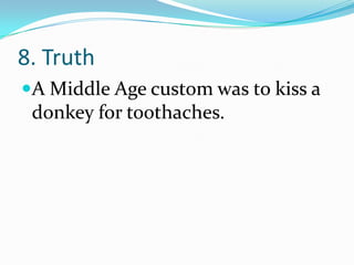8. Truth
A Middle Age custom was to kiss a
donkey for toothaches.
 