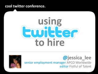cool twitter conference.



                    using
                  to hire
                                    @jessica_lee
           senior employment manager APCO Worldwide
                                editor Fistful of Talent
 