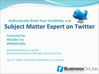 Subject Matter Expert on Twitter Presented by: Melodie Tao @MyMelodie Digital Marketing Consultant Business Development Manager, BusinessOnLine July 31 st  2009, Cool Twitter Conference Los Angeles Authentically Build Your Credibility a as  