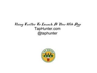 Using Twitter To Launch A New Web App
TapHunter.com
@taphunter
 
