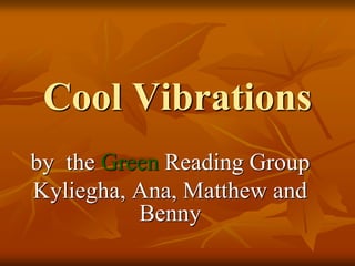 Cool Vibrations
by the Green Reading Group
Kyliegha, Ana, Matthew and
          Benny
 