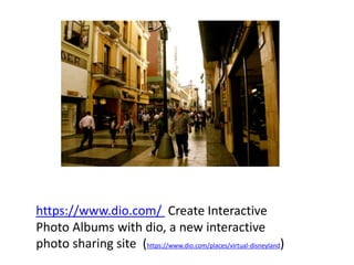 https://www.dio.com/ Create Interactive
Photo Albums with dio, a new interactive
photo sharing site (https://www.dio.com/places/virtual-disneyland)
 