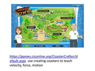 https://games.ciconline.org/CoasterCrafter/d
efault.aspx use creating coasters to teach
velocity, force, motion
 