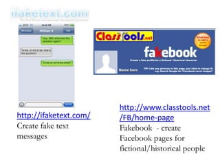 http://ifaketext.com/
Create fake text
messages
http://www.classtools.net
/FB/home-page
Fakebook - create
Facebook pages for
fictional/historical people
 