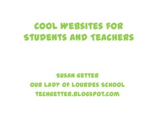 Cool Websites for
Students and Teachers
Susan Getter
Our Lady of Lourdes School
techgetter.blogspot.com
 