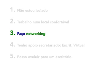 1. Não estou isolado
2. Trabalho num local confortável
3. Faço networking



4. Tenho apoio secretariado: Escrit. Virtual
5. Posso evoluir para um escritório.

 
