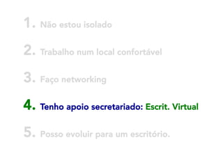 1. Não estou isolado
2. Trabalho num local confortável
3. Faço networking



4. Tenho apoio secretariado: Escrit. Virtual
5. Posso evoluir para um escritório.

 