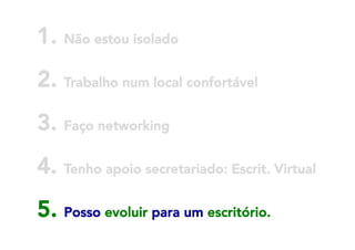 1. Não estou isolado
2. Trabalho num local confortável
3. Faço networking



4. Tenho apoio secretariado: Escrit. Virtual
5. Posso evoluir para um escritório.

 