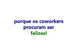 porque os coworkers
procuram ser
felizes!

 