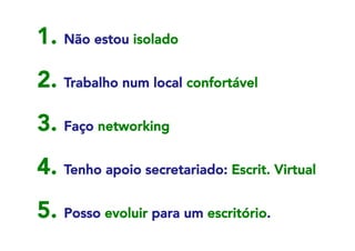 1. Não estou isolado
2. Trabalho num local confortável
3. Faço networking



4. Tenho apoio secretariado: Escrit. Virtual
5. Posso evoluir para um escritório.

 