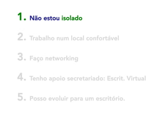 1. Não estou isolado
2. Trabalho num local confortável
3. Faço networking



4. Tenho apoio secretariado: Escrit. Virtual
5. Posso evoluir para um escritório.

 