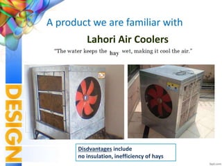 A product we are familiar with
Lahori Air Coolers
Disdvantages include
no insulation, inefficiency of hays
hay
 