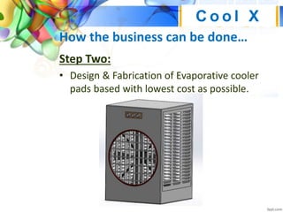 How the business can be done…
Step Two:
• Design & Fabrication of Evaporative cooler
pads based with lowest cost as possible.
C o o l X
 